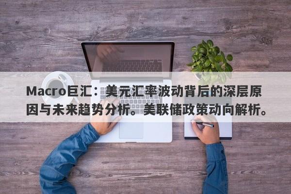 Macro巨汇：美元汇率波动背后的深层原因与未来趋势分析。美联储政策动向解析。