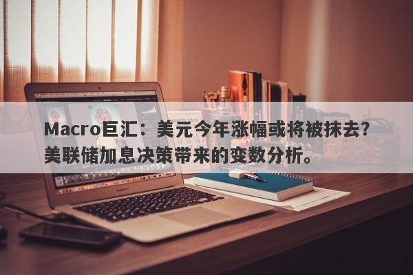 Macro巨汇：美元今年涨幅或将被抹去？美联储加息决策带来的变数分析。