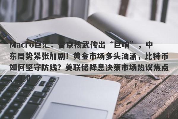 Macro巨汇：普京核武传出“巨响”，中东局势紧张加剧！黄金市场多头汹涌，比特币如何坚守防线？美联储降息决策市场热议焦点。​​