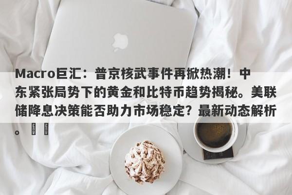 Macro巨汇：普京核武事件再掀热潮！中东紧张局势下的黄金和比特币趋势揭秘。美联储降息决策能否助力市场稳定？最新动态解析。​​