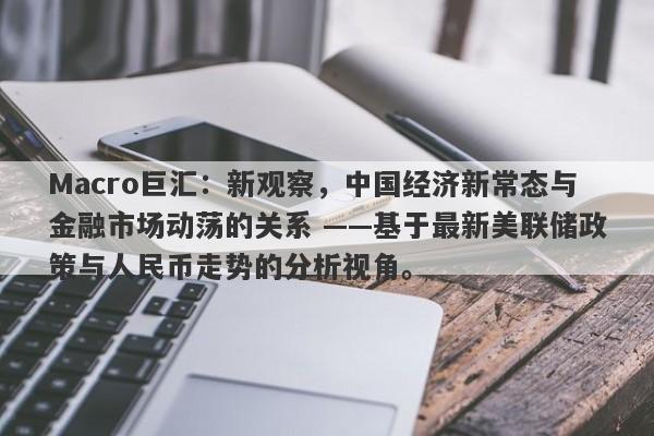 Macro巨汇：新观察，中国经济新常态与金融市场动荡的关系 ——基于最新美联储政策与人民币走势的分析视角。