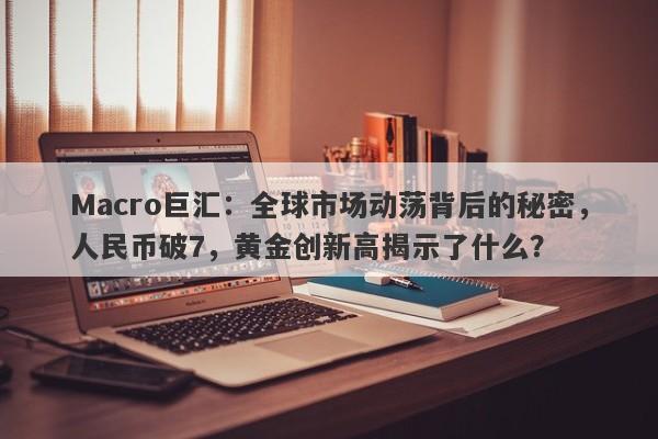 Macro巨汇：全球市场动荡背后的秘密，人民币破7，黄金创新高揭示了什么？