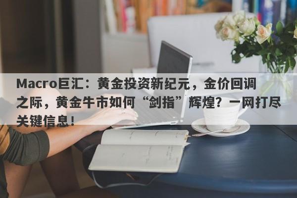 Macro巨汇：黄金投资新纪元，金价回调之际，黄金牛市如何“剑指”辉煌？一网打尽关键信息！