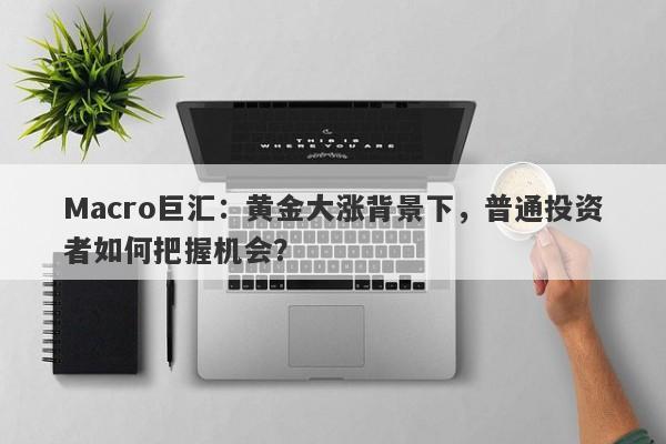 Macro巨汇：黄金大涨背景下，普通投资者如何把握机会？