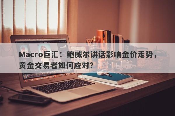 Macro巨汇：鲍威尔讲话影响金价走势，黄金交易者如何应对？