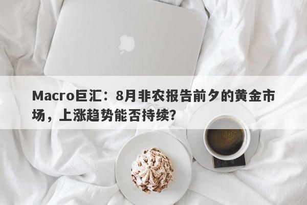 Macro巨汇：8月非农报告前夕的黄金市场，上涨趋势能否持续？