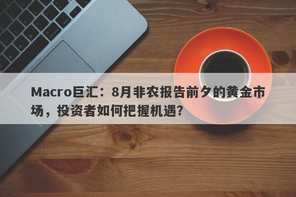 Macro巨汇：8月非农报告前夕的黄金市场，投资者如何把握机遇？