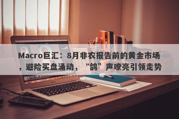 Macro巨汇：8月非农报告前的黄金市场，避险买盘涌动，“鸽”声嘹亮引领走势