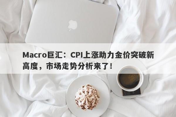 Macro巨汇：CPI上涨助力金价突破新高度，市场走势分析来了！