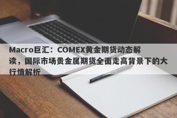 Macro巨汇：COMEX黄金期货动态解读，国际市场贵金属期货全面走高背景下的大行情解析