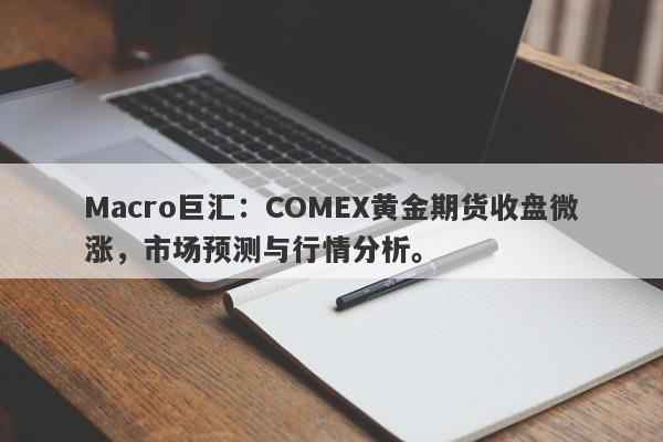 Macro巨汇：COMEX黄金期货收盘微涨，市场预测与行情分析。