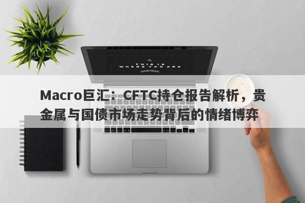 Macro巨汇：CFTC持仓报告解析，贵金属与国债市场走势背后的情绪博弈