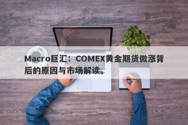 Macro巨汇：COMEX黄金期货微涨背后的原因与市场解读。