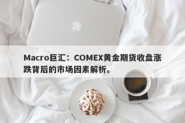 Macro巨汇：COMEX黄金期货收盘涨跌背后的市场因素解析。