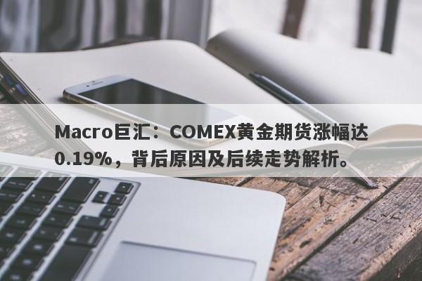 Macro巨汇：COMEX黄金期货涨幅达0.19%，背后原因及后续走势解析。