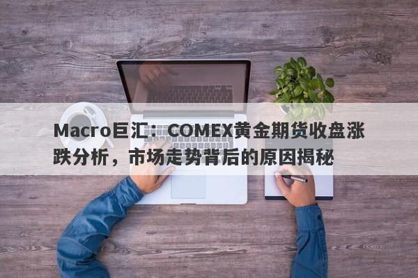 Macro巨汇：COMEX黄金期货收盘涨跌分析，市场走势背后的原因揭秘