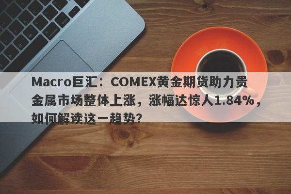 Macro巨汇：COMEX黄金期货助力贵金属市场整体上涨，涨幅达惊人1.84%，如何解读这一趋势？