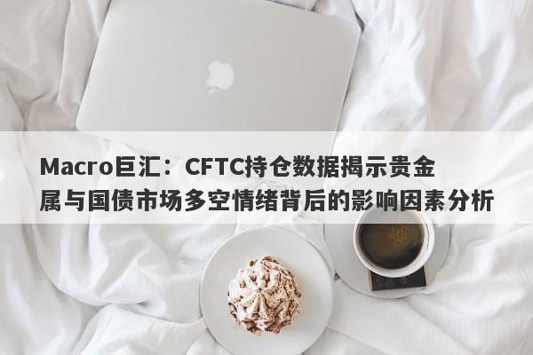 Macro巨汇：CFTC持仓数据揭示贵金属与国债市场多空情绪背后的影响因素分析