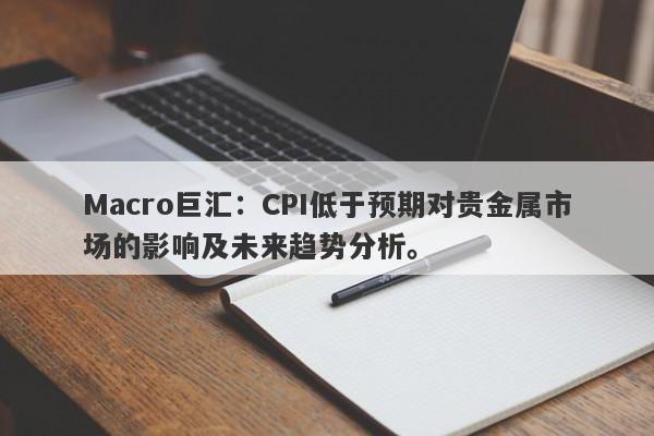 Macro巨汇：CPI低于预期对贵金属市场的影响及未来趋势分析。