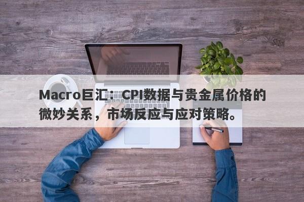 Macro巨汇：CPI数据与贵金属价格的微妙关系，市场反应与应对策略。