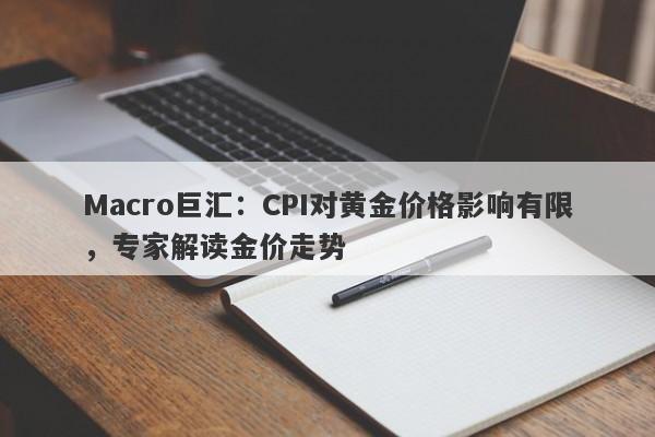 Macro巨汇：CPI对黄金价格影响有限，专家解读金价走势