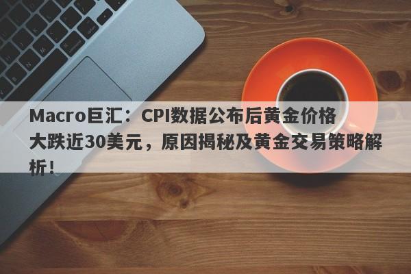 Macro巨汇：CPI数据公布后黄金价格大跌近30美元，原因揭秘及黄金交易策略解析！