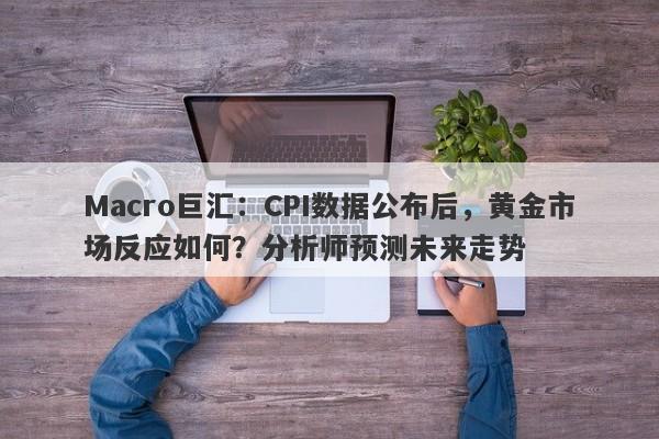 Macro巨汇：CPI数据公布后，黄金市场反应如何？分析师预测未来走势