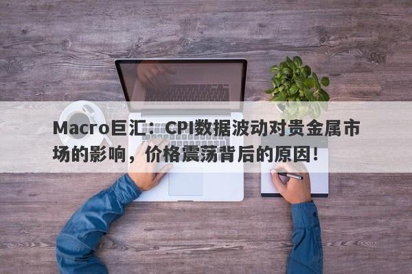 Macro巨汇：CPI数据波动对贵金属市场的影响，价格震荡背后的原因！