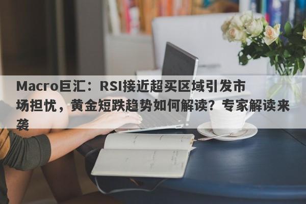 Macro巨汇：RSI接近超买区域引发市场担忧，黄金短跌趋势如何解读？专家解读来袭