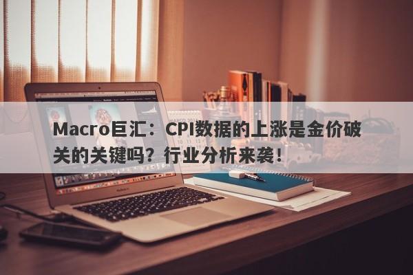 Macro巨汇：CPI数据的上涨是金价破关的关键吗？行业分析来袭！