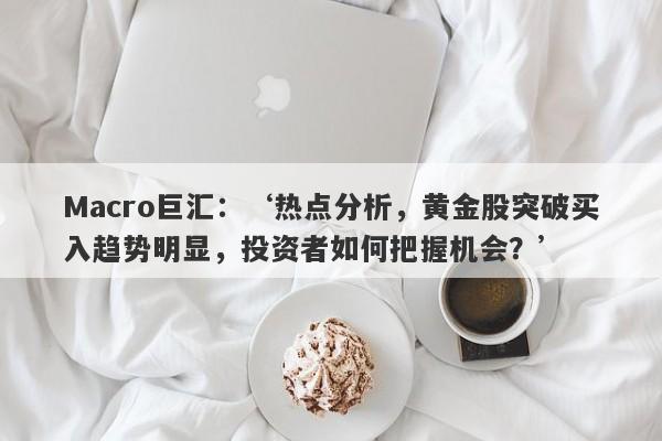 Macro巨汇：‘热点分析，黄金股突破买入趋势明显，投资者如何把握机会？’