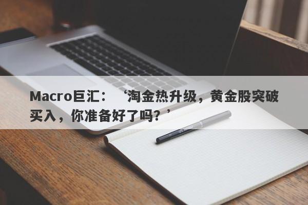 Macro巨汇：‘淘金热升级，黄金股突破买入，你准备好了吗？’