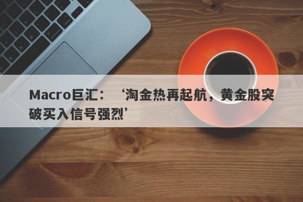 Macro巨汇：‘淘金热再起航，黄金股突破买入信号强烈’