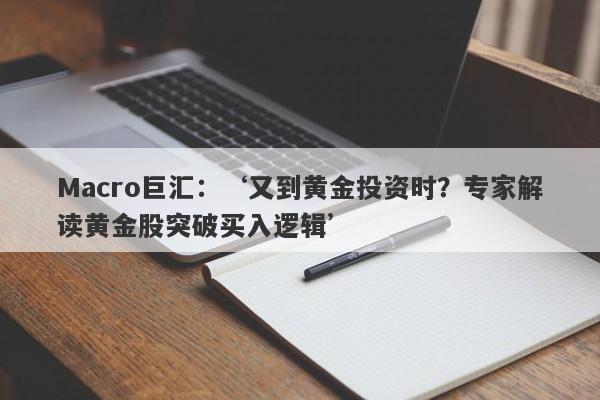 Macro巨汇：‘又到黄金投资时？专家解读黄金股突破买入逻辑’