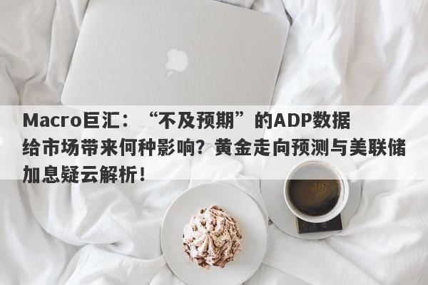 Macro巨汇：“不及预期”的ADP数据给市场带来何种影响？黄金走向预测与美联储加息疑云解析！