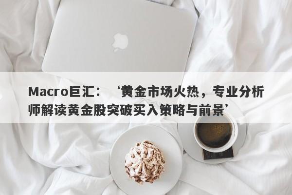 Macro巨汇：‘黄金市场火热，专业分析师解读黄金股突破买入策略与前景’