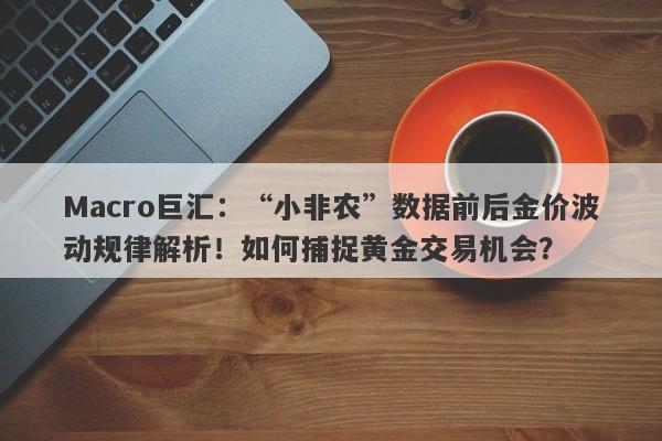 Macro巨汇：“小非农”数据前后金价波动规律解析！如何捕捉黄金交易机会？