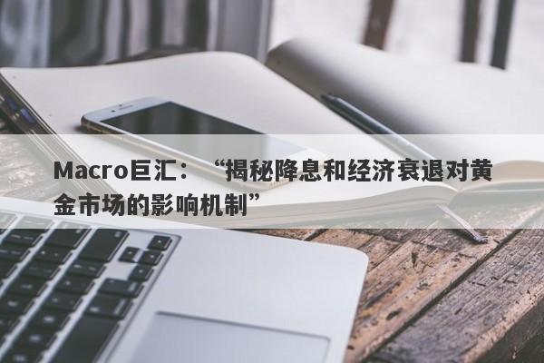 Macro巨汇：“揭秘降息和经济衰退对黄金市场的影响机制”