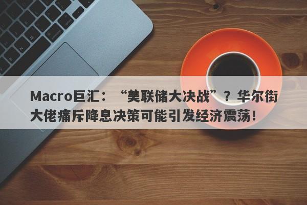 Macro巨汇：“美联储大决战”？华尔街大佬痛斥降息决策可能引发经济震荡！