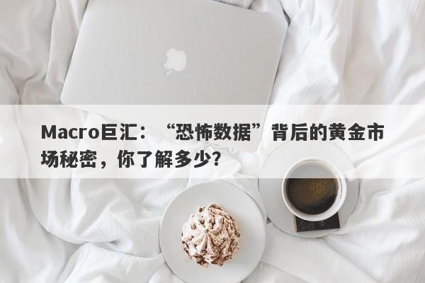 Macro巨汇：“恐怖数据”背后的黄金市场秘密，你了解多少？