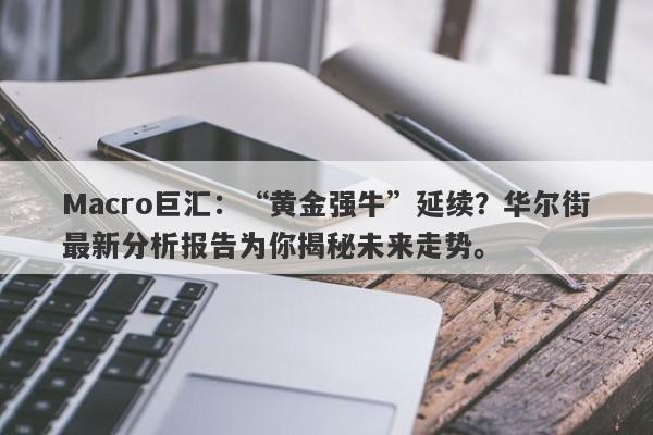 Macro巨汇：“黄金强牛”延续？华尔街最新分析报告为你揭秘未来走势。