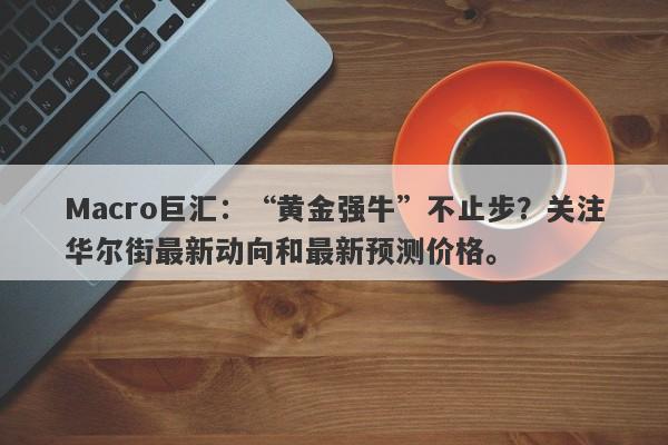 Macro巨汇：“黄金强牛”不止步？关注华尔街最新动向和最新预测价格。