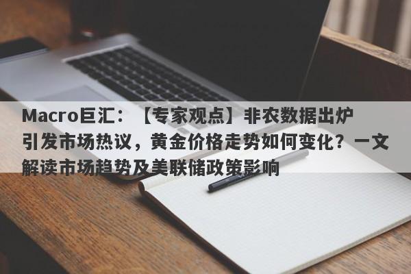 Macro巨汇：【专家观点】非农数据出炉引发市场热议，黄金价格走势如何变化？一文解读市场趋势及美联储政策影响