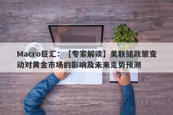 Macro巨汇：【专家解读】美联储政策变动对黄金市场的影响及未来走势预测