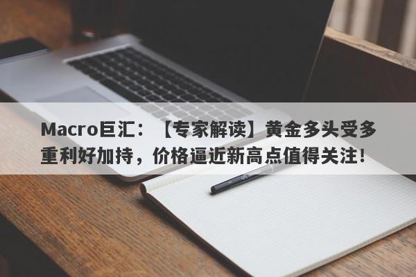 Macro巨汇：【专家解读】黄金多头受多重利好加持，价格逼近新高点值得关注！