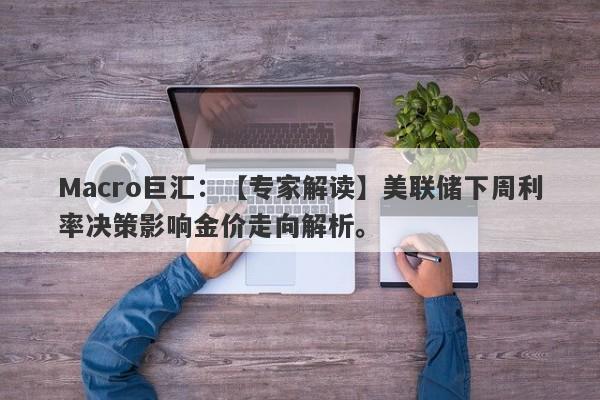 Macro巨汇：【专家解读】美联储下周利率决策影响金价走向解析。