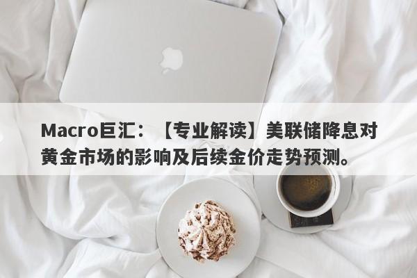 Macro巨汇：【专业解读】美联储降息对黄金市场的影响及后续金价走势预测。