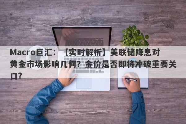 Macro巨汇：【实时解析】美联储降息对黄金市场影响几何？金价是否即将冲破重要关口？