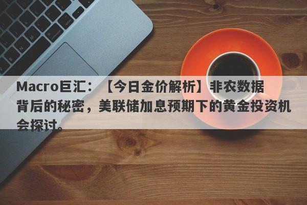 Macro巨汇：【今日金价解析】非农数据背后的秘密，美联储加息预期下的黄金投资机会探讨。