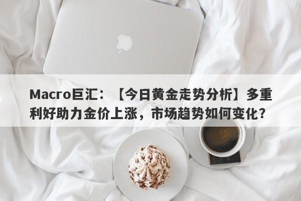 Macro巨汇：【今日黄金走势分析】多重利好助力金价上涨，市场趋势如何变化？